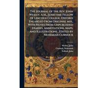 The Journal of the Rev. John Wesley, A.M., Sometime Fellow of Lincoln College, Oxford: Enlarged From Original mss., With Notes From Unpublished ... and Illustrations; Edited by Nehemiah Curnock