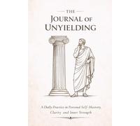 The Journal of Unyielding: A Daily Practice in Personal Self-Mastery, Clarity, and Inner Strength