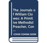 The Journals of William Clowes: A Primitive Methodist Preacher, Containing Chronicles of Events Relative to His Unregenerate State, His Conversion to ... and to His Itinerant Labours Therein F
