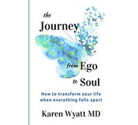 The Journey from Ego to Soul: How to Transform Your Life When Everything Falls Apart