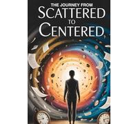 The Journey From Scattered to Centered: Understanding the Roots of Attention Deficit Disorder and the Path to Lasting Healing