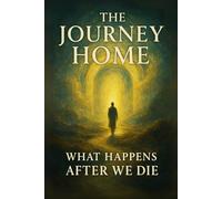 The Journey Home: What Happens After We Die (Beyond the Veil: Love, Life, and the Eternal Soul)