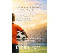 THE JOURNEY INTO THE WORLD OF SOCCER: An Educational and Motivational Guide for Young Athletes