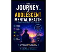 The Journey of Adolescent Mental Health: A Practical Guide for Teens, Parents, and Educators to Navigate Emotional Well-Being in a Changing World