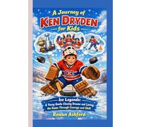 THE JOURNEY OF KEN DRYDEN FOR KIDS: Ice Legends- A Young Goalie Chasing Dreams and Loving the Game Through Courage and Skill
