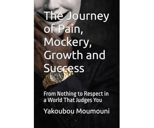 The Journey of Pain, Mockery, Growth and Success: From Nothing to Respect in a World That Judges You