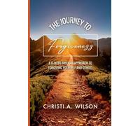The Journey to Forgiveness: A 6-Week Biblical Approach to Forgiving Yourself and Others