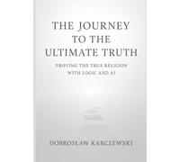 The Journey to the Ultimate Truth: Proving the True Religion with Logic and AI