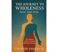 THE JOURNEY TO WHOLENESS Spirit. Soul. Body.: The Anatomy of Divine Healing and Human Harmony
