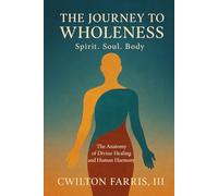 THE JOURNEY TO WHOLENESS Spirit. Soul. Body.: The Anatomy of Divine Healing and Human Harmony