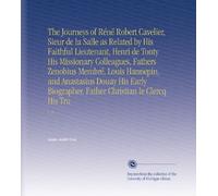 The Journeys of Réné Robert Cavelier, Sieur de la Salle as Related by His Faithful Lieutenant, Henri de Tonty His Missionary Colleagues, Fathers ... Father Christian le Clercq His Tru: V. 2