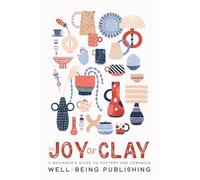 The Joy of Clay: A Beginner's Guide to Pottery and Ceramics