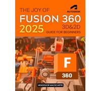 The Joy of Fusion 360 3D&2D Guide for Beginners: Master Step By Step Learning In 2D And 3D Design From Sketching To Modeling Assemblies Documentation ... Manufacturing And Real World Applications