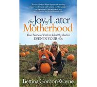 The Joy of Later Motherhood: Your Natural Path to Healthy Babies Even in Your 40's