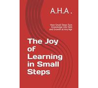The Joy of Learning in Small Steps: How Small Steps Turn Knowledge into Skill and Growth at Any Age