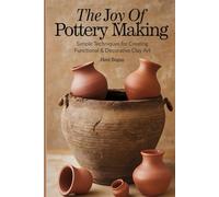 The Joy of Pottery Making: Simple Techniques for Creating Functional & Decorative Clay Art