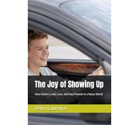 The Joy of Showing Up: How Fathers Lead, Love, and Stay Present in a Noisy World
