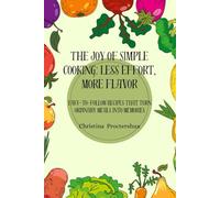 The Joy of Simple Cooking: Less Effort, More Flavor: Easy-to-Follow Recipes That Turn Ordinary Meals into Memories