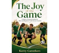 The Joy of the Game: A Warm, Practical Guide for New and Beginner Youth Soccer Coaches