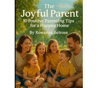 The Joyful Parent: 10 Positive Parenting Tips for a Happier Home (Raising Resilient Kids: A Grown-Up’s Guide to Big Feelings and Bright Futures)