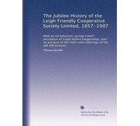 The Jubilee History of the Leigh Friendly Cooperative Society Limited, 1857-1907: With an introduction, giving a brief desription of Leigh before ... trials and sufferings of the old silk weavers