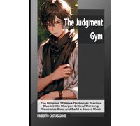 The Judgment Gym: The Ultimate 12-Week Deliberate Practice Blueprint to Sharpen Critical Thinking, Neutralize Bias, and Build a Career Moat (The AI-Proof Career Series)