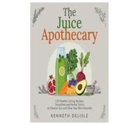 The Juice Apothecary: 150 Healthy Juicing Recipes, Smoothies and Herbal Tonics to Cleanse Gut and Glow Your Skin Naturally