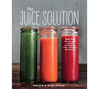 The Juice Solution: More Than 90 Feel-Good Recipes to Energise, Fuel, Detoxify and Protect