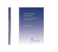 The Justice of the Mexican War: A Review of the Causes and Results of the War, With a View to Distinguishing Evidence From Opinion and Inference,