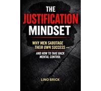 The Justification Mindset: Why Men Sabotage Their Own Success - and How to Take Back Mental Control