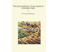 The Jute Industry: From Seed to Finished Cloth (Classic Books)