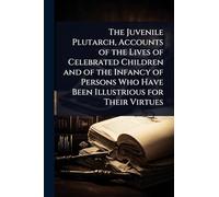 The Juvenile Plutarch, Accounts of the Lives of Celebrated Children and of the Infancy of Persons Who Have Been Illustrious for Their Virtues