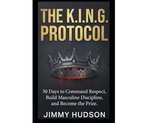 THE K.I.N.G. PROTOCOL: 30 Days No-Nonsense War Manual for Men to Command Respect, Build Masculine Discipline, and Become the Prize
