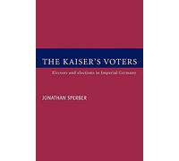 The Kaiser's Voters: Electors and Elections in Imperial Germany