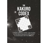 The Kakuro Codex: A Master Collection of 100+ Logic Puzzles for the Discerning Mind | From Novice to Grandmaster with Full Solutions