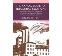 The Kansas Court of Industrial Relations: Interwar America's Dangerous Experiment in Social Control (Cambridge Studies in Historical Sociology)
