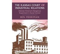 The Kansas Court of Industrial Relations: Interwar America's Dangerous Experiment in Social Control (Cambridge Studies in Historical Sociology)