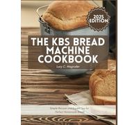 The KBS Bread Machine Cookbook: Simple Recipes and Expert Tips for Perfect Homemade Bread