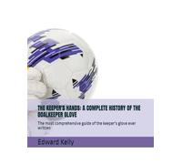 THE KEEPER'S HANDS: A COMPLETE HISTORY OF THE GOALKEEPER GLOVE: The most comprehensive guide of the keeper’s glove ever written