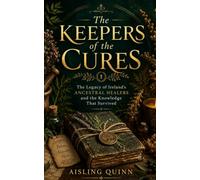 The Keepers of the Cures: The Legacy of Ireland's Ancestral Healers and the Knowledge That Survived