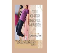 The KEGELS ENCYCLOPEDIA: Strengthening Intimacy, Endurance, and Pleasure Through Pelvic Floor Mastery