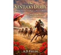 The Kentucky Derby: History, Horses, and the Magic of the Run for the Roses: A Journey Through America’s Most Iconic Horse Race