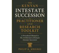 The Kenyan Intestate Succession Practitioner and Research Toolkit: A Procedural Manual to The Architecture of Kenyan Intestate Succession Treatise (The Foundations of Order)