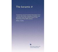 The keramic #: Containing several hundred illustrations of #, coricos and choice examples of pottery and porcelain fromt the earliest times to the beginning of the XIXth century