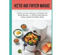 THE KETO AIR FRYER MAGIC: 89 Easy, Quick Recipes and a 30-Day Meal Plan for Beginners to Master Low-Carb Meals for Fast Weight Loss. (The Effortless Keto Kitchen)