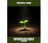 The Keto Cure: Harnessing The Power Of Diet And Fasting Against Cancer
