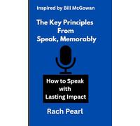 The Key Principles From Speak, Memorably: Inspired by Bill McGowan;How to Speak with Lasting Impact