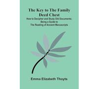 The Key To The Family Deed Chest: How To Decipher And Study Old Documents; Being A Guide To The Reading Of Ancient Manuscripts