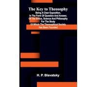 The Key To Theosophy; Being A Clear Exposition, In The Form Of Question And Answer, Of The Ethics, Science And Philosophy For The Study Of Which The Theosophical Society Has Been Founded