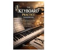 THE KEYBOARD PRACTICE HANDBOOK: Step-by-step lessons for developing piano skills, hand coordination, timing, reading music, and daily exercise routines for new learners